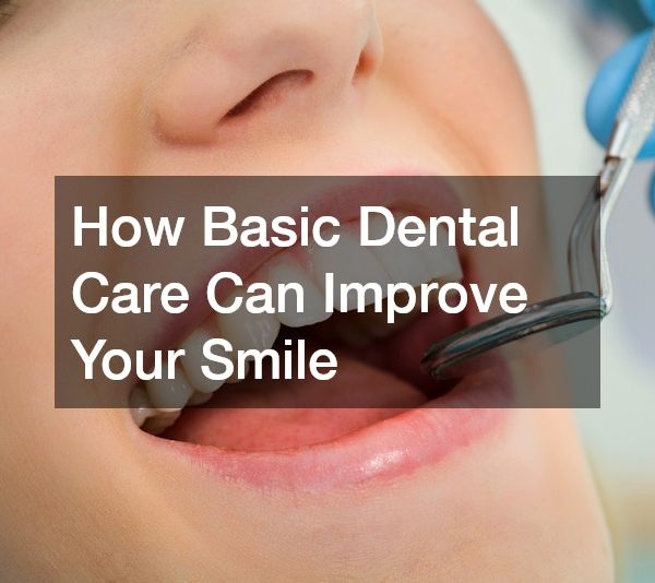 How Basic Dental Care Can Improve Your Smile
