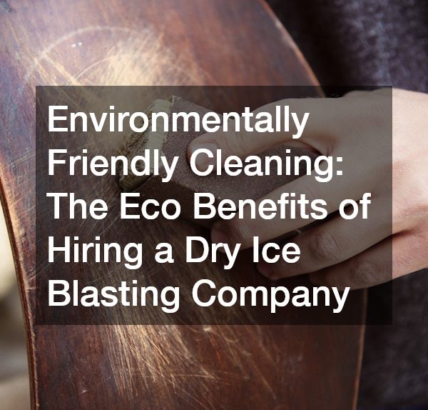 Environmentally Friendly Cleaning The Eco Benefits of Hiring a Dry Ice Blasting Company